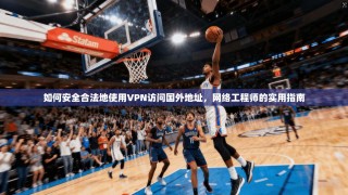 如何安全合法地使用VPN访问国外地址，网络工程师的实用指南