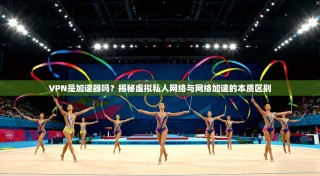 VPN是加速器吗？揭秘虚拟私人网络与网络加速的本质区别