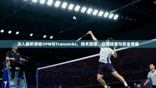 深入解析穿梭VPN与Transocks，技术原理、应用场景与安全考量