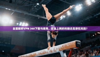全面解析VPN 360下载与使用，安全上网的利器还是潜在风险？