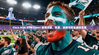 Cisco ASA VPN Client 使用详解，配置、连接与安全最佳实践