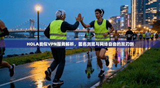 HOLA类似VPN服务解析，匿名浏览与网络自由的双刃剑