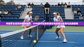构建安全高效的数字链路，VPN技术在网络通信中的核心作用与实践策略