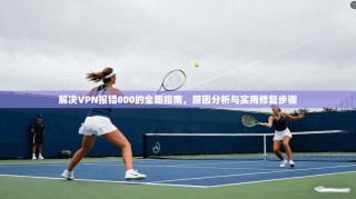 解决VPN报错800的全面指南，原因分析与实用修复步骤