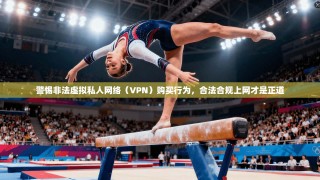 警惕非法虚拟私人网络（VPN）购买行为，合法合规上网才是正道