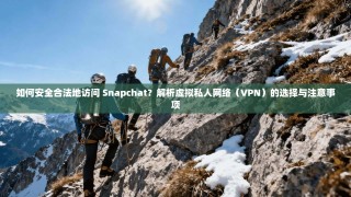 如何安全合法地访问 Snapchat？解析虚拟私人网络（VPN）的选择与注意事项