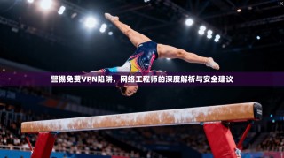 警惕免费VPN陷阱，网络工程师的深度解析与安全建议