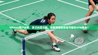 iPhone用户必看，除了内置功能，还能用哪些安全可靠的VPN服务？