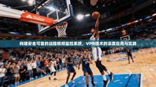 构建安全可靠的远程视频监控系统，VPN技术的深度应用与实践