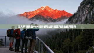 深入解析旗鱼VPN服务器地址的配置与安全使用指南