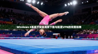 Windows 8系统下安全高效下载与配置VPN的完整指南