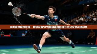 实现高效网络管理，如何设置VPN自动连接以提升办公安全与便利性