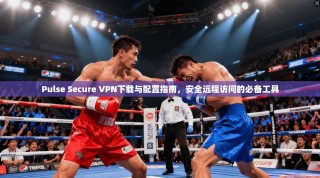 Pulse Secure VPN下载与配置指南，安全远程访问的必备工具