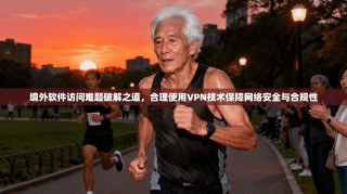 境外软件访问难题破解之道，合理使用VPN技术保障网络安全与合规性