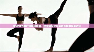 侠诺VPN客户端使用指南，企业级安全与高效连接的完美选择