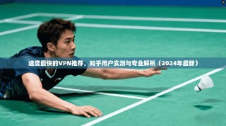 速度最快的VPN推荐，知乎用户实测与专业解析（2024年最新）