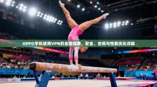 OPPO手机使用VPN的全面指南，安全、合规与性能优化详解