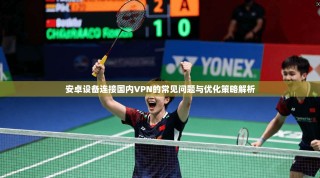 安卓设备连接国内VPN的常见问题与优化策略解析