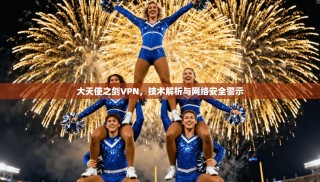 大天使之剑VPN，技术解析与网络安全警示