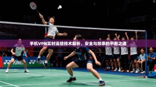 手机VPN实时连接技术解析，安全与效率的平衡之道