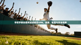手把手教你使用加速精灵VPN，连接、配置与安全指南