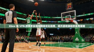Xbox 挂 VPN 的技术实现与网络优化指南，提升游戏体验的实用策略