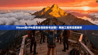 Steam挂VPN是否会导致账号封禁？网络工程师深度解析