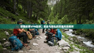 警惕收费VPN陷阱，安全与隐私的双重风险解析