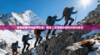 警惕联通VPN盗用陷阱，网络工程师教你如何识别与防范