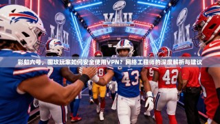 彩虹六号，围攻玩家如何安全使用VPN？网络工程师的深度解析与建议
