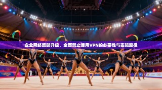 企业网络策略升级，全面禁止使用VPN的必要性与实施路径