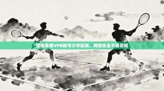 警惕免费VPN账号分享陷阱，网络安全不容忽视