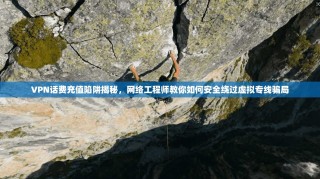 VPN话费充值陷阱揭秘，网络工程师教你如何安全绕过虚拟专线骗局