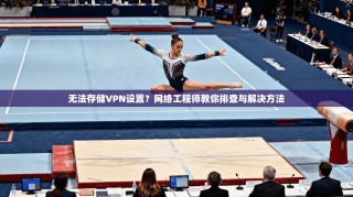 无法存储VPN设置？网络工程师教你排查与解决方法
