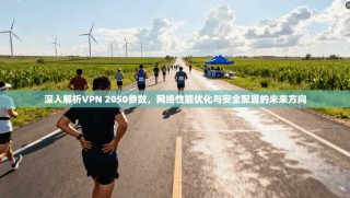 深入解析VPN 2050参数，网络性能优化与安全配置的未来方向