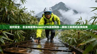 如何安全、合法地使用GreenVPN连接网络—网络工程师的实用指南