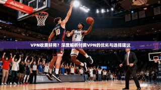 VPN收费好用？深度解析付费VPN的优劣与选择建议