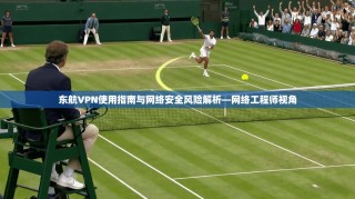 东航VPN使用指南与网络安全风险解析—网络工程师视角