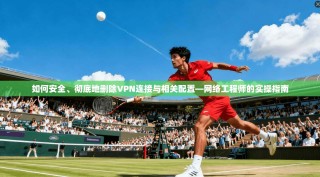 如何安全、彻底地删除VPN连接与相关配置—网络工程师的实操指南