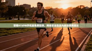 警惕91VPN手机版免费陷阱，网络安全隐患与合法使用建议