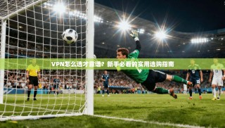 VPN怎么选才靠谱？新手必看的实用选购指南