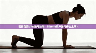 警惕免费VPN账号陷阱，iPhone用户如何安全上网？
