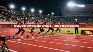 如何安全合法地使用国内VPN服务，网络工程师的实用指南