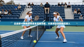 企业级VPN专线报装全流程详解，从需求评估到稳定接入