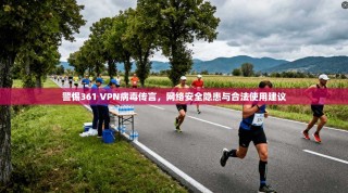 警惕361 VPN病毒传言，网络安全隐患与合法使用建议
