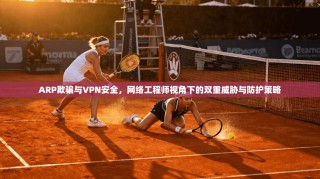 ARP欺骗与VPN安全，网络工程师视角下的双重威胁与防护策略