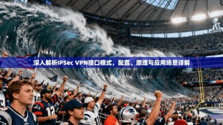 深入解析IPSec VPN接口模式，配置、原理与应用场景详解
