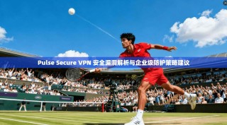 Pulse Secure VPN 安全漏洞解析与企业级防护策略建议