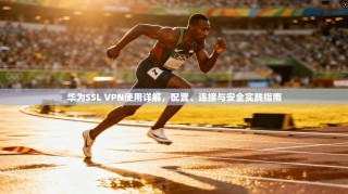 华为SSL VPN使用详解，配置、连接与安全实践指南