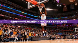 如何在iPhone上安全配置PSV VPN，网络工程师的实战指南